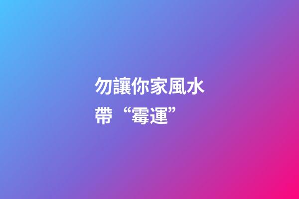 勿讓你家風水帶“霉運”
