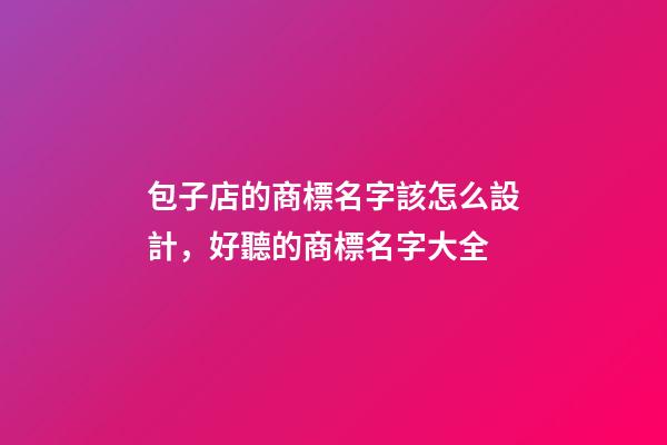 包子店的商標名字該怎么設計，好聽的商標名字大全-第1張-店鋪起名-玄機派