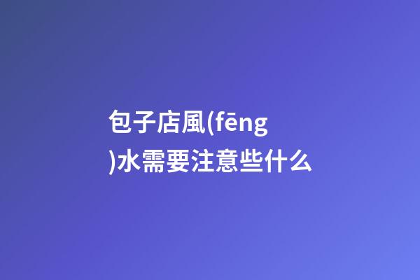 包子店風(fēng)水需要注意些什么