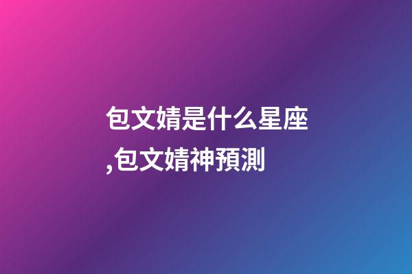 包文婧是什么星座,包文婧神預測-第1張-觀點-玄機派