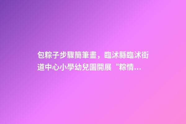 包粽子步驟簡筆畫，臨沭縣臨沭街道中心小學幼兒園開展“粽情飄香-第1張-觀點-玄機派
