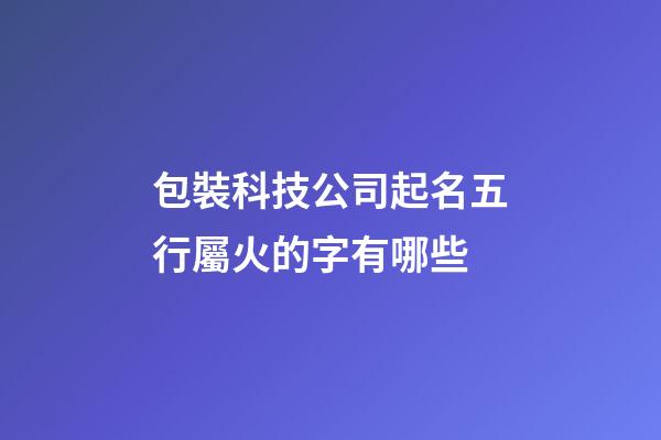 包裝科技公司起名五行屬火的字有哪些-第1張-公司起名-玄機派