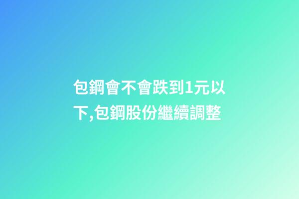 包鋼會不會跌到1元以下,包鋼股份繼續調整-第1張-觀點-玄機派