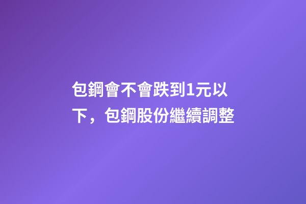 包鋼會不會跌到1元以下，包鋼股份繼續調整-第1張-觀點-玄機派