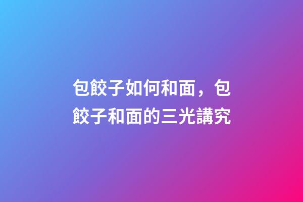 包餃子如何和面，包餃子和面的三光講究-第1張-觀點(diǎn)-玄機(jī)派