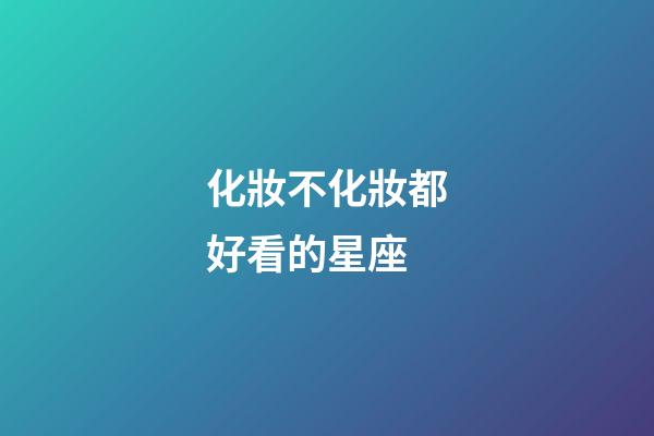 化妝不化妝都好看的星座-第1張-星座運勢-玄機派