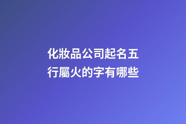 化妝品公司起名五行屬火的字有哪些-第1張-公司起名-玄機派