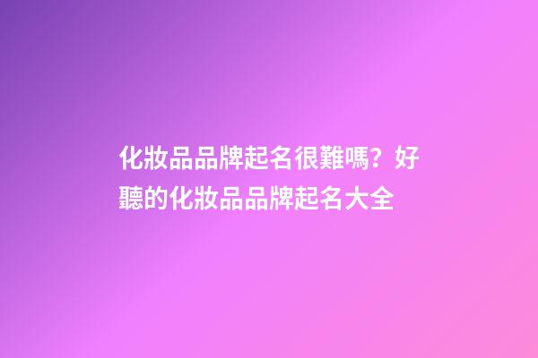化妝品品牌起名很難嗎？好聽的化妝品品牌起名大全-第1張-商標起名-玄機派
