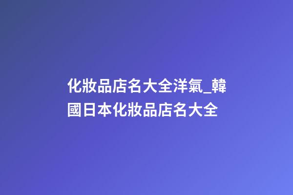 化妝品店名大全洋氣_韓國日本化妝品店名大全-第1張-店鋪起名-玄機派