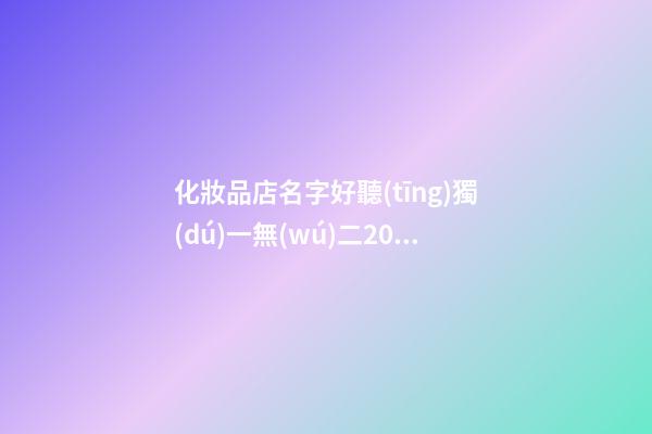 化妝品店名字好聽(tīng)獨(dú)一無(wú)二2023年3篇-第1張-店鋪起名-玄機(jī)派