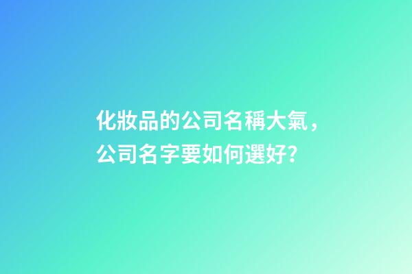 化妝品的公司名稱大氣，公司名字要如何選好？-第1張-公司起名-玄機派