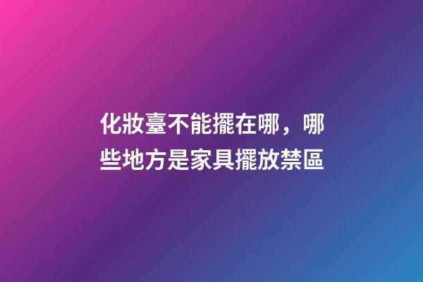 化妝臺不能擺在哪，哪些地方是家具擺放禁區