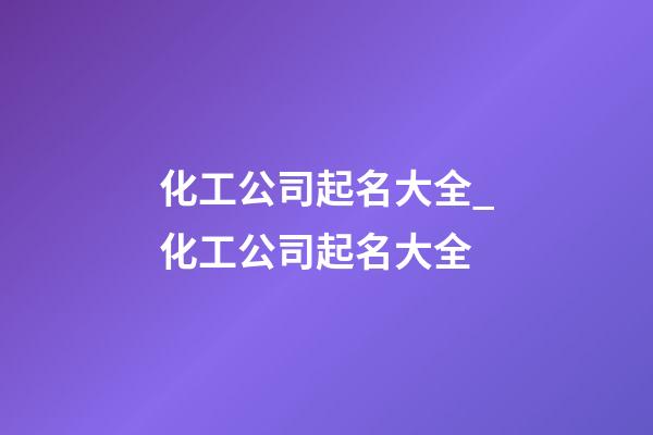 化工公司起名大全_化工公司起名大全-第1張-公司起名-玄機(jī)派