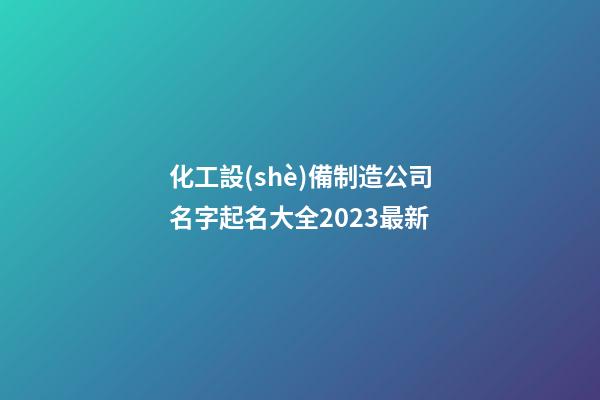 化工設(shè)備制造公司名字起名大全2023最新-第1張-公司起名-玄機派