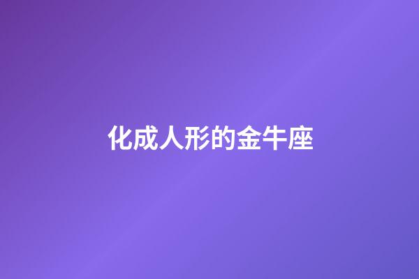 化成人形的金牛座-第1張-星座運勢-玄機派