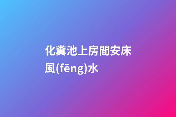 化糞池上房間安床風(fēng)水