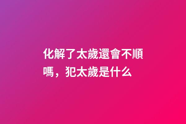 化解了太歲還會不順嗎，犯太歲是什么-第1張-觀點-玄機派