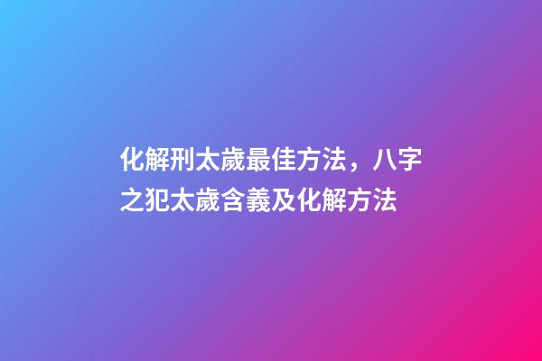 化解刑太歲最佳方法，八字之犯太歲含義及化解方法-第1張-觀點-玄機派