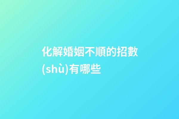化解婚姻不順的招數(shù)有哪些