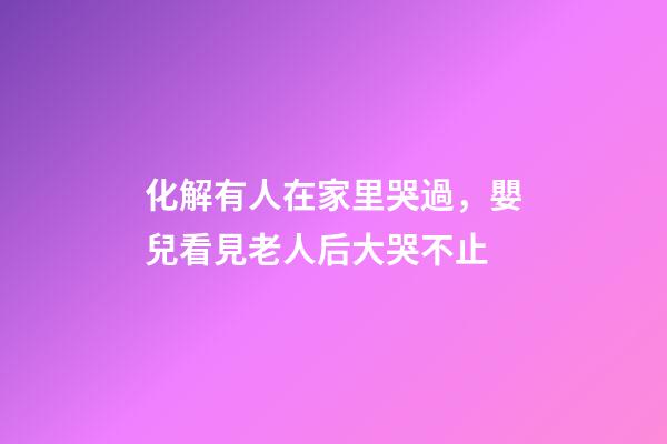 化解有人在家里哭過，嬰兒看見老人后大哭不止-第1張-觀點-玄機派