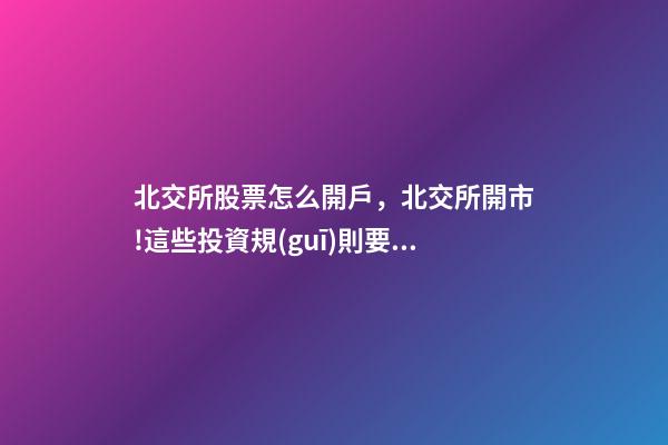 北交所股票怎么開戶，北交所開市!這些投資規(guī)則要了解-第1張-觀點-玄機派