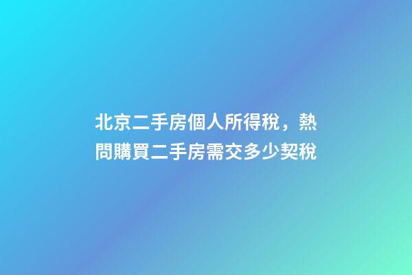 北京二手房個人所得稅，熱問購買二手房需交多少契稅-第1張-觀點(diǎn)-玄機(jī)派