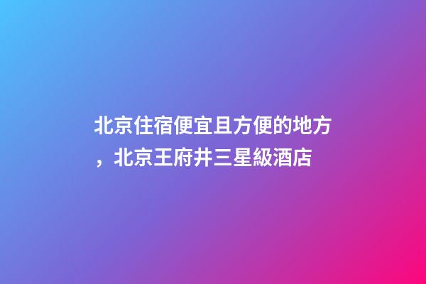 北京住宿便宜且方便的地方，北京王府井三星級酒店-第1張-觀點-玄機派