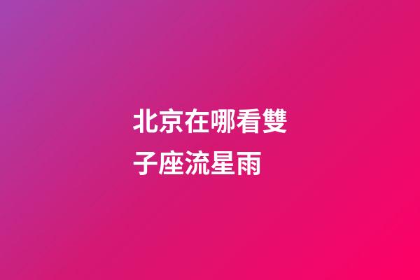 北京在哪看雙子座流星雨-第1張-星座運(yùn)勢(shì)-玄機(jī)派