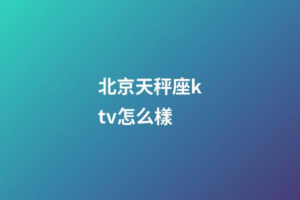 北京天秤座ktv怎么樣-第1張-星座運勢-玄機派
