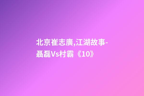 北京崔志廣,江湖故事-聶磊Vs村霸《10》-第1張-觀點-玄機派