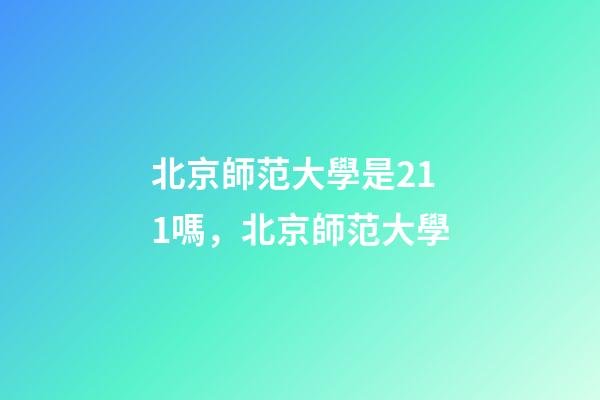 北京師范大學是211嗎，北京師范大學