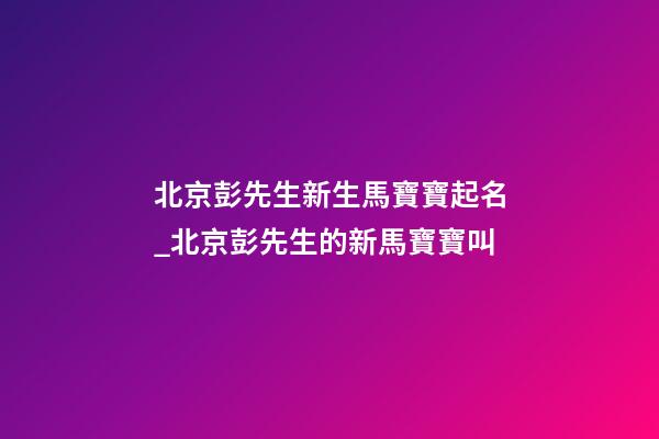 北京彭先生新生馬寶寶起名_北京彭先生的新馬寶寶叫-第1張-公司起名-玄機派