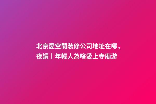 北京愛空間裝修公司地址在哪，夜讀丨年輕人為啥愛上寺廟游-第1張-觀點-玄機派