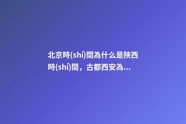 北京時(shí)間為什么是陜西時(shí)間，古都西安為什么從唐以后都與都城無緣-第1張-觀點(diǎn)-玄機(jī)派