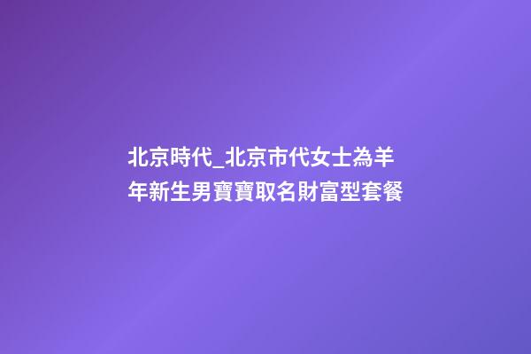 北京時代_北京市代女士為羊年新生男寶寶取名財富型套餐-第1張-公司起名-玄機派
