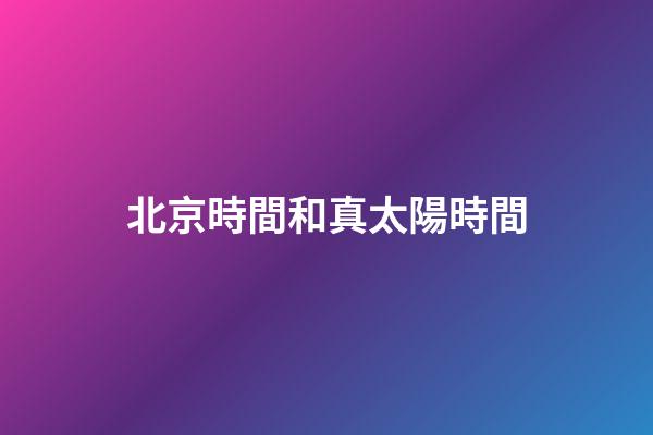 北京時間和真太陽時間