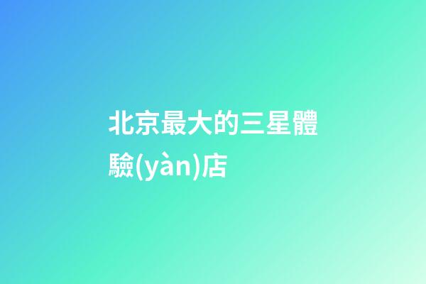 北京最大的三星體驗(yàn)店