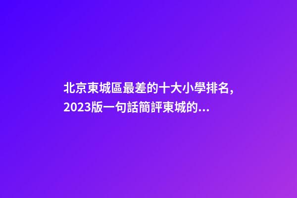 北京東城區最差的十大小學排名,2023版一句話簡評東城的小學(一)-第1張-觀點-玄機派