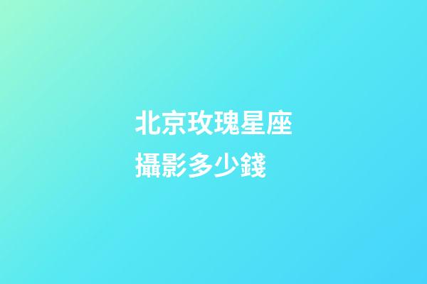 北京玫瑰星座攝影多少錢-第1張-星座運勢-玄機派