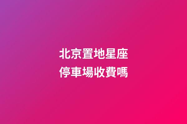 北京置地星座停車場收費嗎