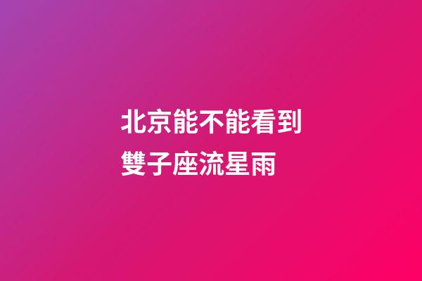 北京能不能看到雙子座流星雨-第1張-星座運勢-玄機派