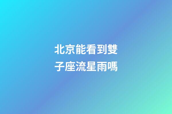 北京能看到雙子座流星雨嗎