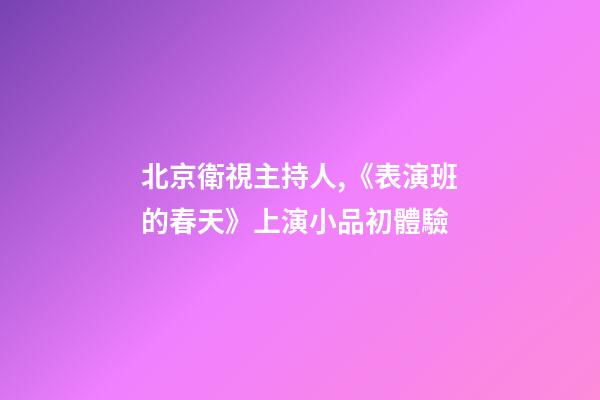 北京衛視主持人,《表演班的春天》上演小品初體驗-第1張-觀點-玄機派