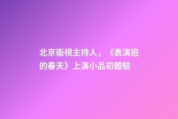 北京衛視主持人，《表演班的春天》上演小品初體驗-第1張-觀點-玄機派