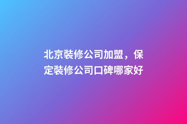 北京裝修公司加盟，保定裝修公司口碑哪家好