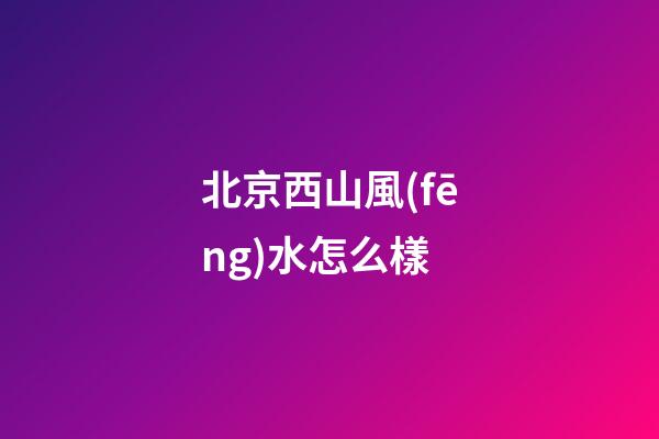 北京西山風(fēng)水怎么樣