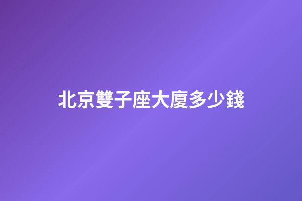 北京雙子座大廈多少錢-第1張-星座運勢-玄機派