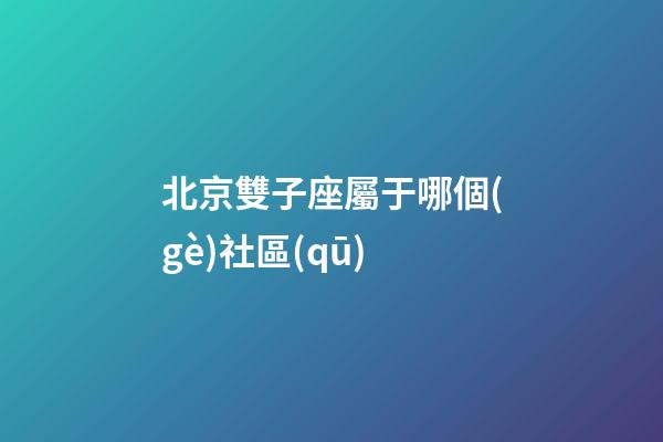 北京雙子座屬于哪個(gè)社區(qū)-第1張-星座運(yùn)勢(shì)-玄機(jī)派