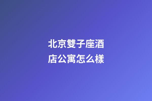 北京雙子座酒店公寓怎么樣-第1張-星座運勢-玄機派