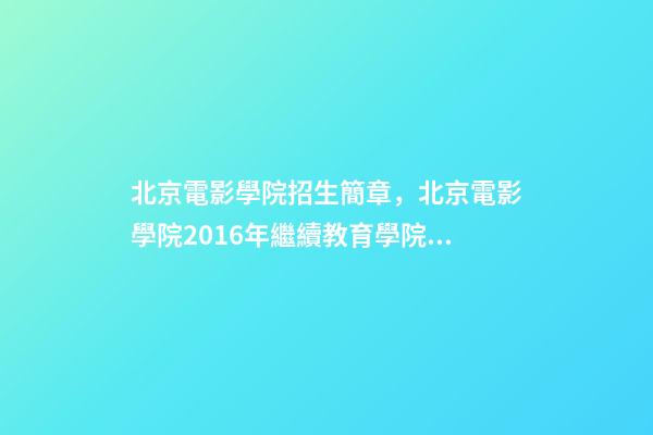 北京電影學院招生簡章，北京電影學院2016年繼續教育學院招生簡章-第1張-觀點-玄機派
